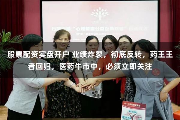股票配资实盘开户 业绩炸裂，彻底反转，药王王者回归，医药牛市中，必须立即关注