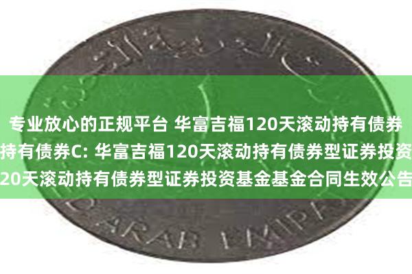 专业放心的正规平台 华富吉福120天滚动持有债券A,华富吉福120天滚动持有债券C: 华富吉福120天滚动持有债券型证券投资基金基金合同生效公告
