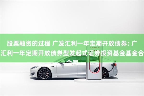 股票融资的过程 广发汇利一年定期开放债券: 广发汇利一年定期开放债券型发起式证券投资基金基金合同