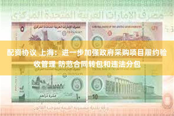 配资协议 上海：进一步加强政府采购项目履约验收管理 防范合同转包和违法分包