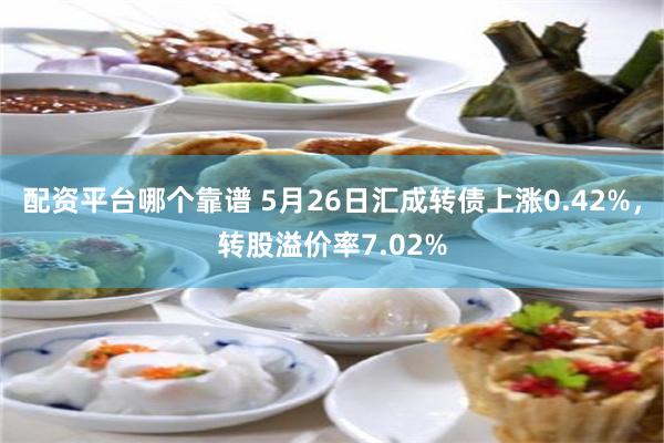 配资平台哪个靠谱 5月26日汇成转债上涨0.42%，转股溢价率7.02%