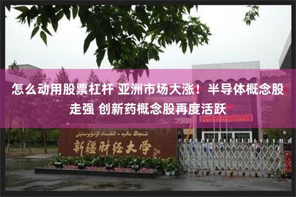 怎么动用股票杠杆 亚洲市场大涨！半导体概念股走强 创新药概念股再度活跃