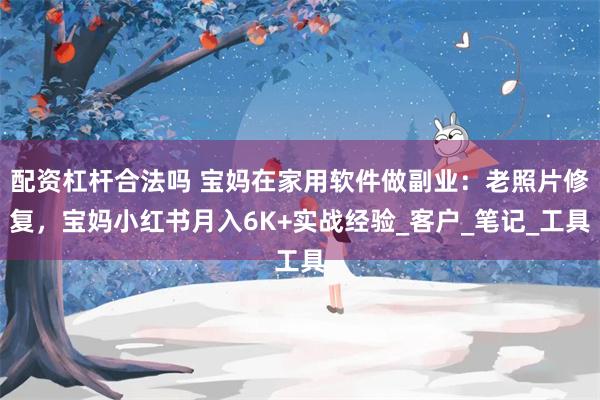 配资杠杆合法吗 宝妈在家用软件做副业：老照片修复，宝妈小红书月入6K+实战经验_客户_笔记_工具