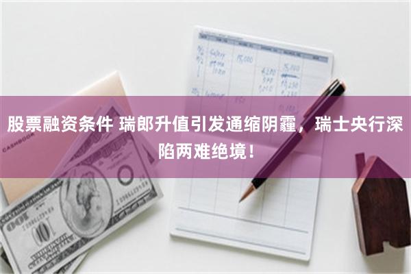 股票融资条件 瑞郎升值引发通缩阴霾，瑞士央行深陷两难绝境！