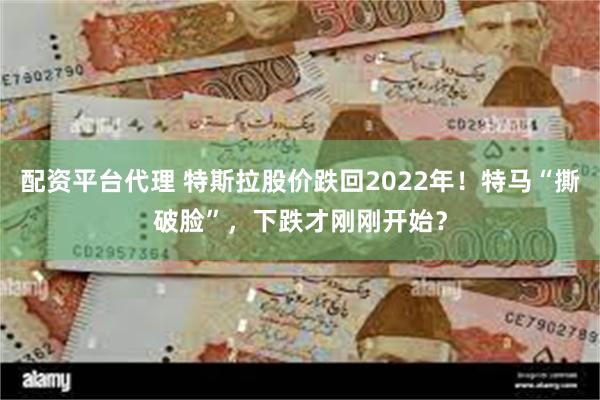 配资平台代理 特斯拉股价跌回2022年！特马“撕破脸”，下跌才刚刚开始？