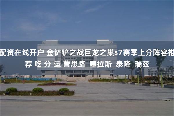 配资在线开户 金铲铲之战巨龙之巢s7赛季上分阵容推荐 吃 分 运 营思路_塞拉斯_泰隆_瑞兹