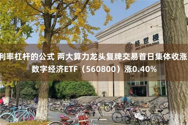 利率杠杆的公式 两大算力龙头复牌交易首日集体收涨，数字经济ETF（560800）涨0.40%