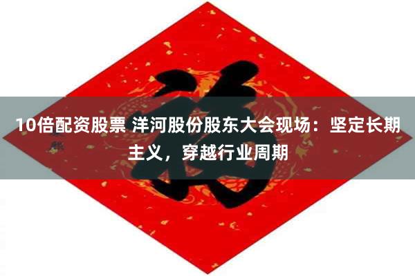10倍配资股票 洋河股份股东大会现场：坚定长期主义，穿越行业周期