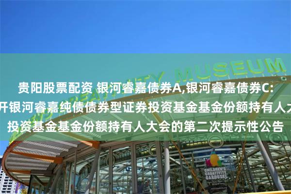 贵阳股票配资 银河睿嘉债券A,银河睿嘉债券C: 关于以通讯开会方式召开银河睿嘉纯债债券型证券投资基金基金份额持有人大会的第二次提示性公告