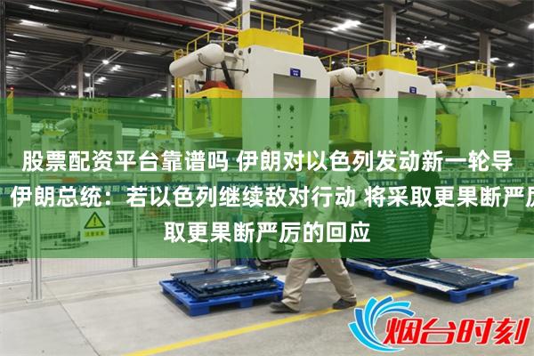 股票配资平台靠谱吗 伊朗对以色列发动新一轮导弹袭击！伊朗总统：若以色列继续敌对行动 将采取更果断严厉的回应