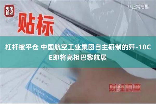 杠杆被平仓 中国航空工业集团自主研制的歼-10CE即将亮相巴黎航展
