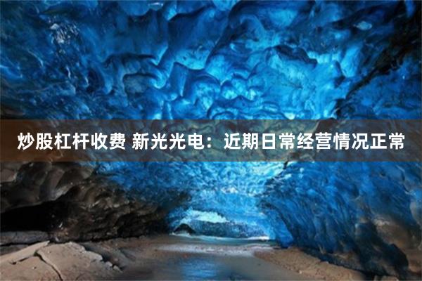 炒股杠杆收费 新光光电：近期日常经营情况正常