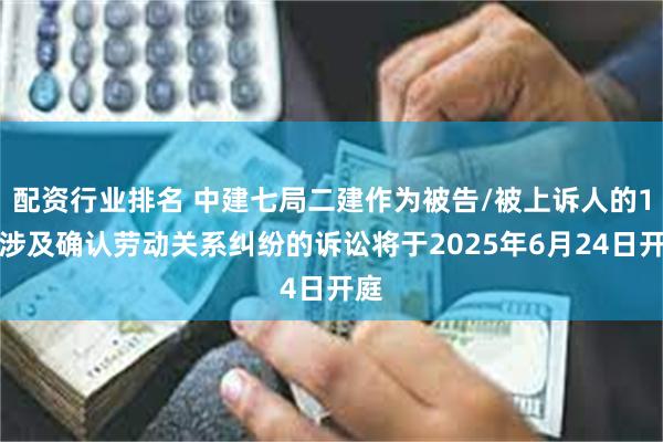 配资行业排名 中建七局二建作为被告/被上诉人的1起涉及确认劳动关系纠纷的诉讼将于2025年6月24日开庭