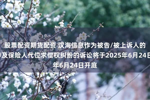 股票配资期货配资 汉海信息作为被告/被上诉人的1起涉及保险人代位求偿权纠纷的诉讼将于2025年6月24日开庭