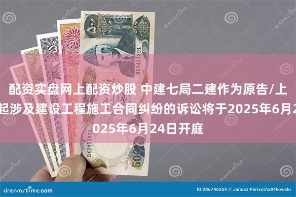 配资实盘网上配资炒股 中建七局二建作为原告/上诉人的1起涉及建设工程施工合同纠纷的诉讼将于2025年6月24日开庭