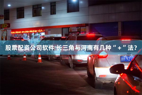 股票配资公司软件 长三角与河南有几种“＋”法？
