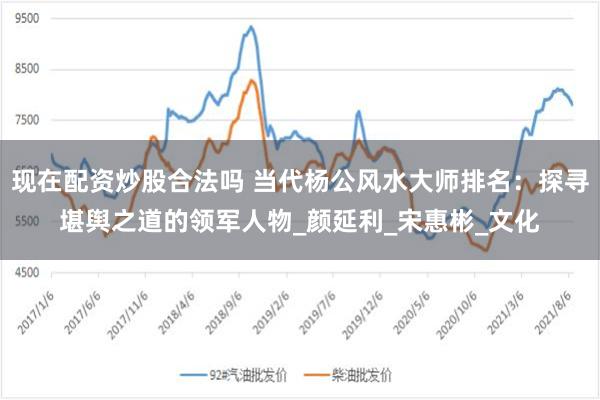 现在配资炒股合法吗 当代杨公风水大师排名：探寻堪舆之道的领军人物_颜延利_宋惠彬_文化