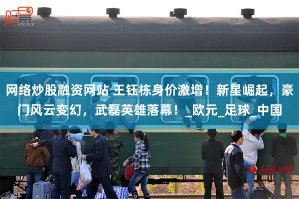 网络炒股融资网站 王钰栋身价激增！新星崛起，豪门风云变幻，武磊英雄落幕！_欧元_足球_中国