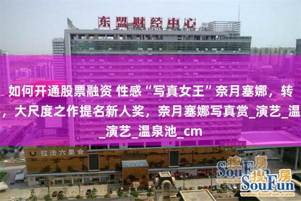 如何开通股票融资 性感“写真女王”奈月塞娜，转型拍电影，大尺度之作提名新人奖，奈月塞娜写真赏_演艺_温泉池_cm