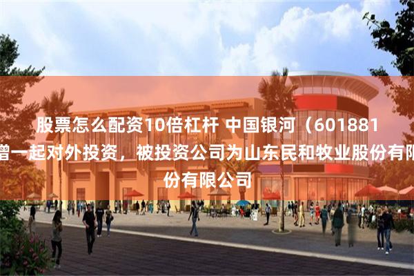 股票怎么配资10倍杠杆 中国银河（601881）新增一起对外投资，被投资公司为山东民和牧业股份有限公司