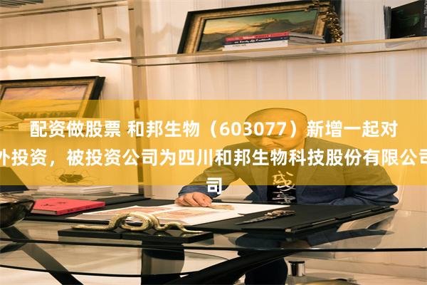 配资做股票 和邦生物（603077）新增一起对外投资，被投资公司为四川和邦生物科技股份有限公司