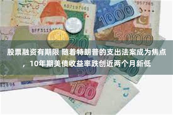 股票融资有期限 随着特朗普的支出法案成为焦点，10年期美债收益率跌创近两个月新低