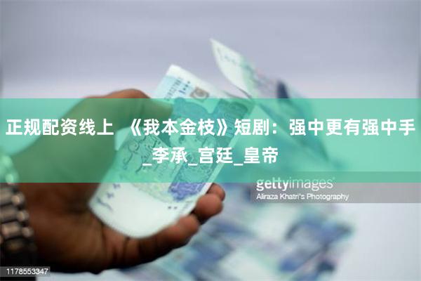 正规配资线上  《我本金枝》短剧：强中更有强中手_李承_宫廷_皇帝