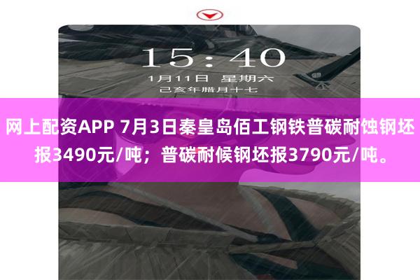 网上配资APP 7月3日秦皇岛佰工钢铁普碳耐蚀钢坯报3490元/吨；普碳耐候钢坯报3790元/吨。