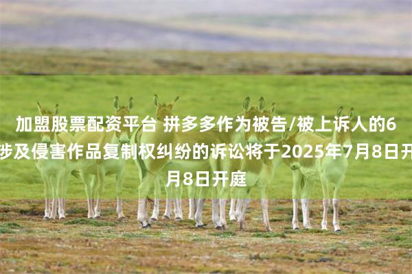 加盟股票配资平台 拼多多作为被告/被上诉人的6起涉及侵害作品复制权纠纷的诉讼将于2025年7月8日开庭
