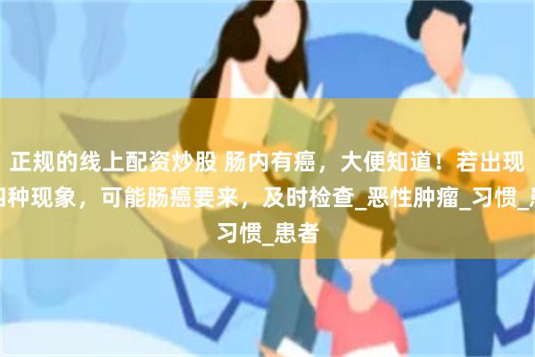 正规的线上配资炒股 肠内有癌，大便知道！若出现这四种现象，可能肠癌要来，及时检查_恶性肿瘤_习惯_患者