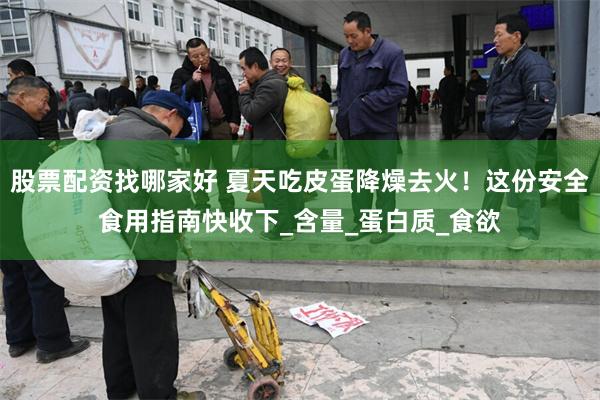 股票配资找哪家好 夏天吃皮蛋降燥去火！这份安全食用指南快收下_含量_蛋白质_食欲