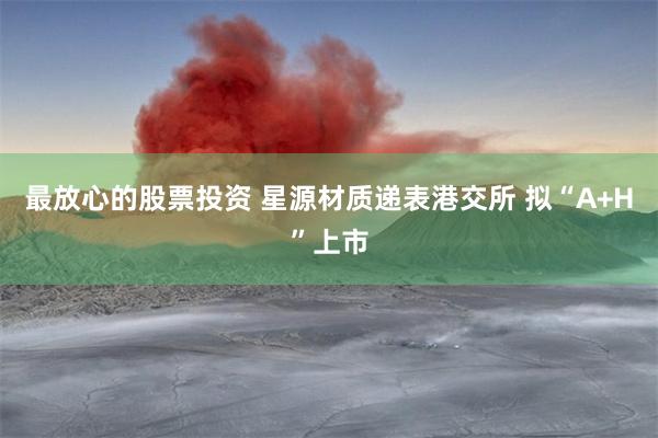 最放心的股票投资 星源材质递表港交所 拟“A+H”上市