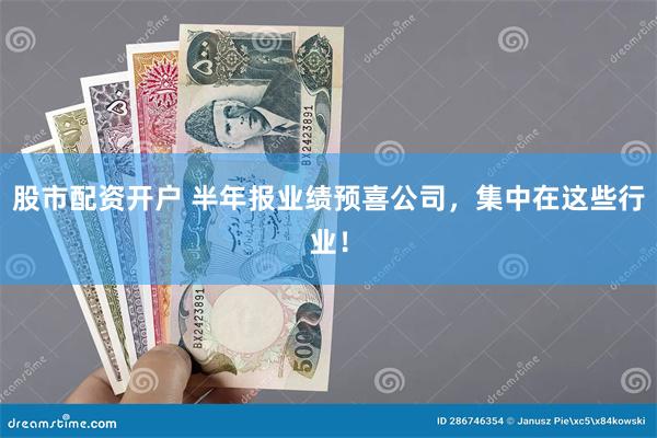 股市配资开户 半年报业绩预喜公司，集中在这些行业！